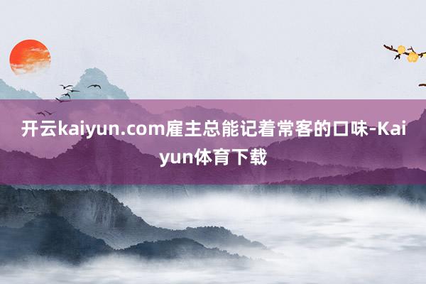 开云kaiyun.com雇主总能记着常客的口味-Kaiyun体育下载