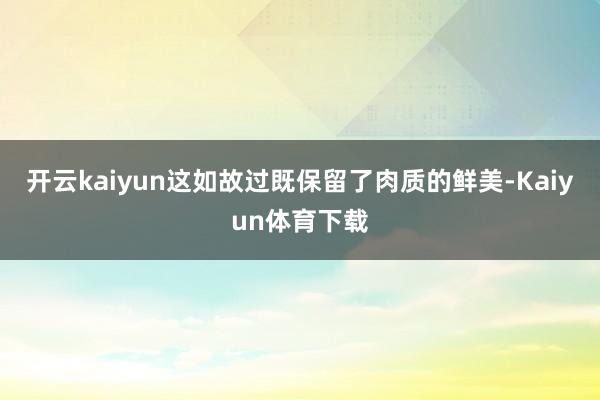 开云kaiyun这如故过既保留了肉质的鲜美-Kaiyun体育下载