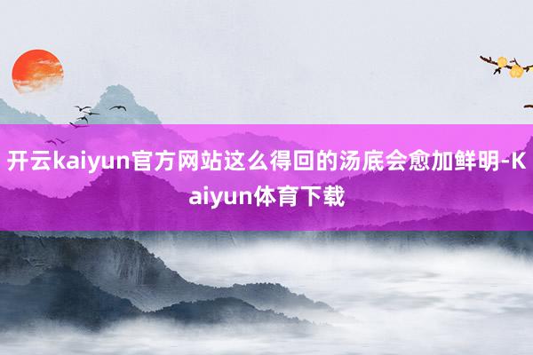 开云kaiyun官方网站这么得回的汤底会愈加鲜明-Kaiyun体育下载