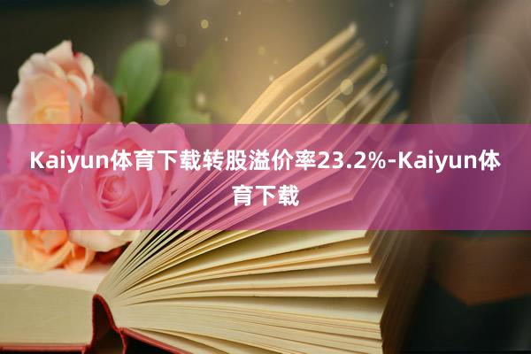 Kaiyun体育下载转股溢价率23.2%-Kaiyun体育下载