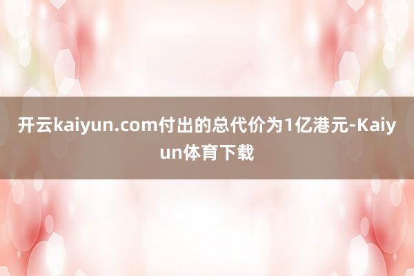 开云kaiyun.com付出的总代价为1亿港元-Kaiyun体育下载