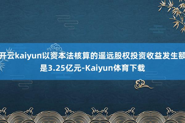 开云kaiyun以资本法核算的遥远股权投资收益发生额是3.25亿元-Kaiyun体育下载