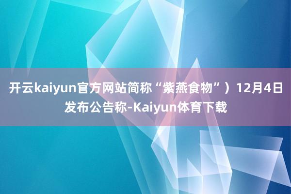 开云kaiyun官方网站简称“紫燕食物”）12月4日发布公告称-Kaiyun体育下载