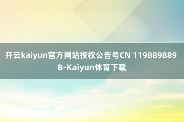 开云kaiyun官方网站授权公告号CN 119889889 B-Kaiyun体育下载