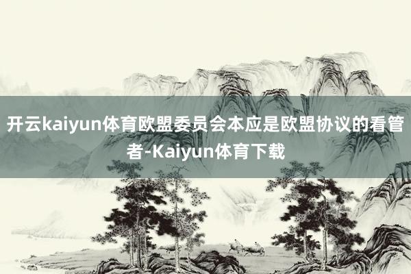 开云kaiyun体育欧盟委员会本应是欧盟协议的看管者-Kaiyun体育下载