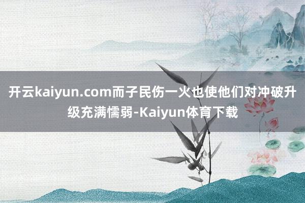 开云kaiyun.com而子民伤一火也使他们对冲破升级充满懦弱-Kaiyun体育下载