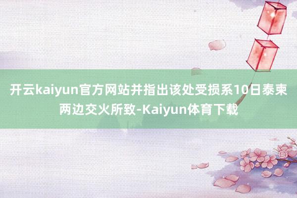 开云kaiyun官方网站并指出该处受损系10日泰柬两边交火所致-Kaiyun体育下载