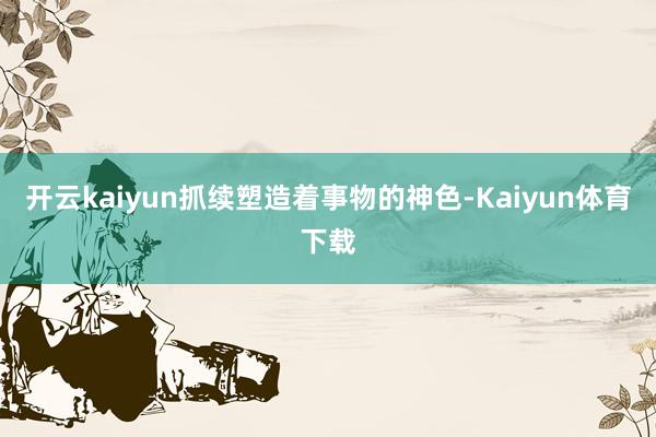 开云kaiyun抓续塑造着事物的神色-Kaiyun体育下载