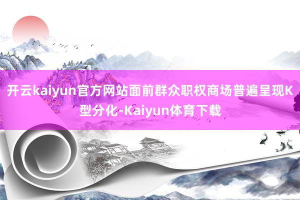 开云kaiyun官方网站面前群众职权商场普遍呈现K型分化-Kaiyun体育下载