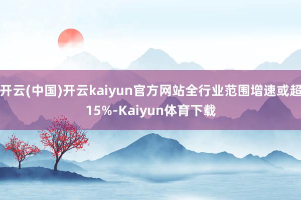 开云(中国)开云kaiyun官方网站全行业范围增速或超15%-Kaiyun体育下载