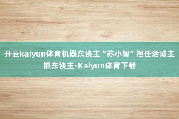 开云kaiyun体育机器东谈主“苏小智”担任活动主抓东谈主-Kaiyun体育下载