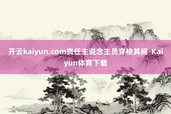 开云kaiyun.com责任主说念主员穿梭其间-Kaiyun体育下载
