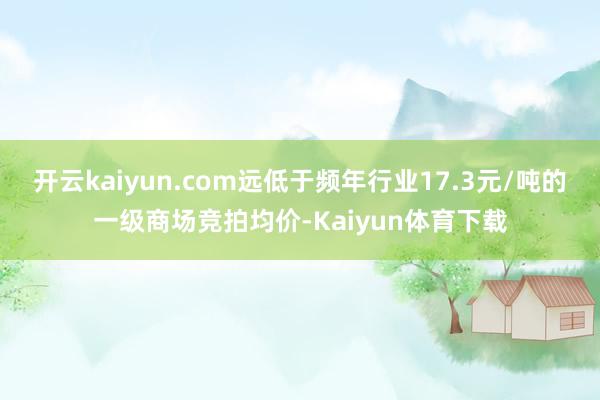 开云kaiyun.com远低于频年行业17.3元/吨的一级商场竞拍均价-Kaiyun体育下载