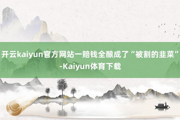 开云kaiyun官方网站一赔钱全酿成了“被割的韭菜”-Kaiyun体育下载