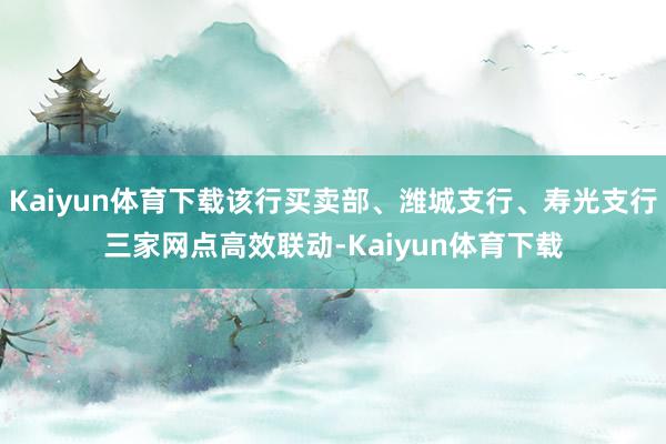 Kaiyun体育下载该行买卖部、潍城支行、寿光支行三家网点高效联动-Kaiyun体育下载