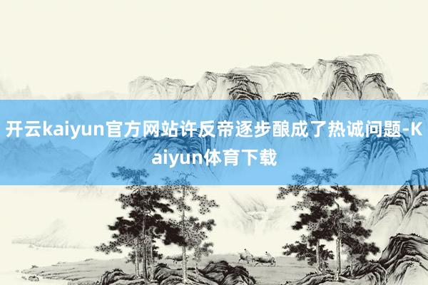 开云kaiyun官方网站许反帝逐步酿成了热诚问题-Kaiyun体育下载