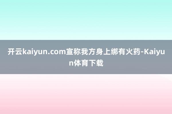 开云kaiyun.com宣称我方身上绑有火药-Kaiyun体育下载