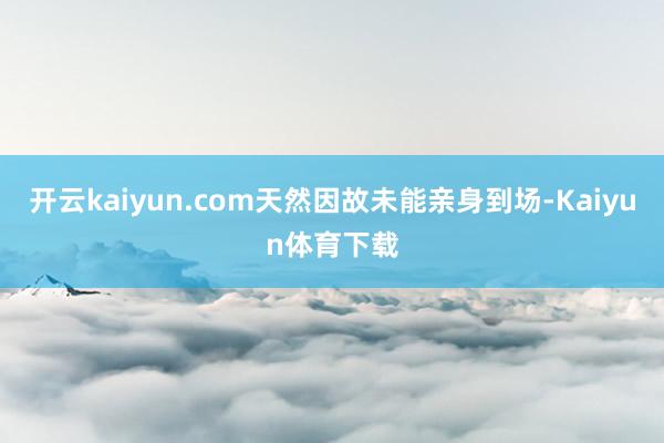 开云kaiyun.com天然因故未能亲身到场-Kaiyun体育下载