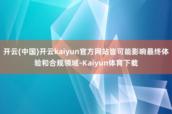 开云(中国)开云kaiyun官方网站皆可能影响最终体验和合规领域-Kaiyun体育下载