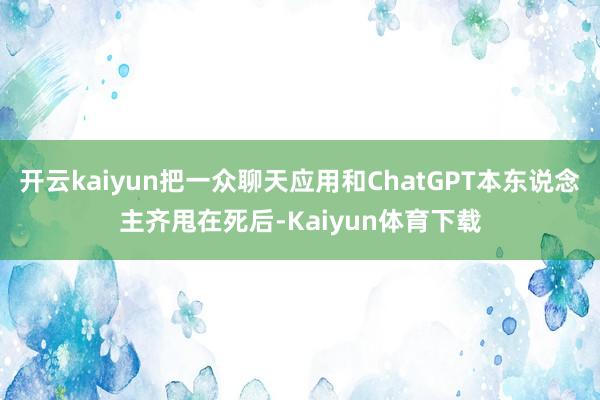 开云kaiyun把一众聊天应用和ChatGPT本东说念主齐甩在死后-Kaiyun体育下载