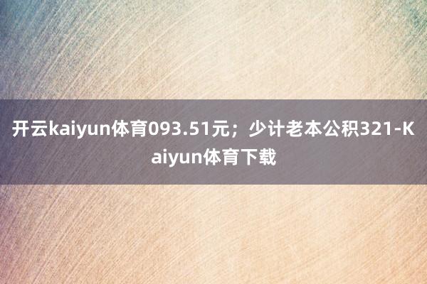 开云kaiyun体育093.51元；少计老本公积321-Kaiyun体育下载