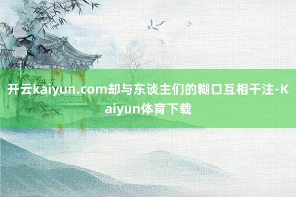开云kaiyun.com却与东谈主们的糊口互相干注-Kaiyun体育下载