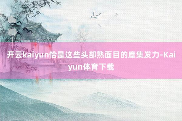 开云kaiyun恰是这些头部熟面目的麇集发力-Kaiyun体育下载