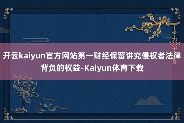 开云kaiyun官方网站第一财经保留讲究侵权者法律背负的权益-Kaiyun体育下载