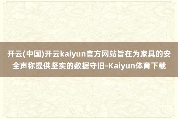 开云(中国)开云kaiyun官方网站旨在为家具的安全声称提供坚实的数据守旧-Kaiyun体育下载