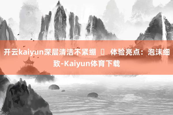 开云kaiyun深层清洁不紧绷  ✅ 体验亮点：泡沫细致-Kaiyun体育下载