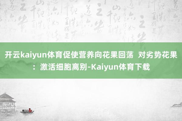 开云kaiyun体育促使营养向花果回荡  对劣势花果：激活细胞离别-Kaiyun体育下载