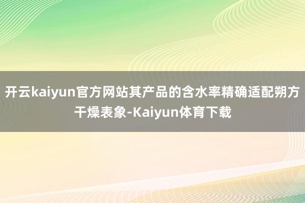 开云kaiyun官方网站其产品的含水率精确适配朔方干燥表象-Kaiyun体育下载