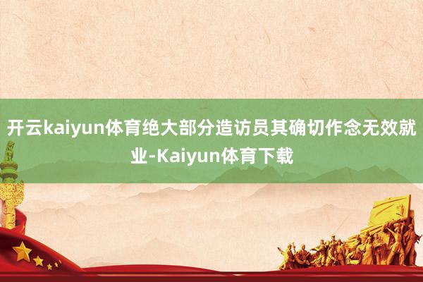 开云kaiyun体育绝大部分造访员其确切作念无效就业-Kaiyun体育下载