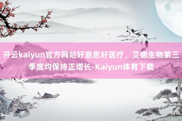 开云kaiyun官方网站好意思好医疗、艾德生物第三季度均保持正增长-Kaiyun体育下载