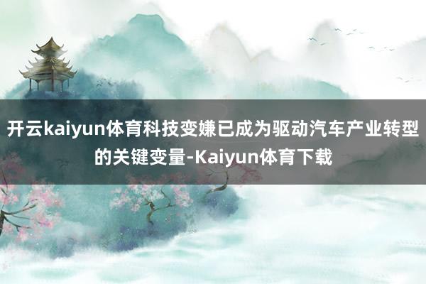 开云kaiyun体育科技变嫌已成为驱动汽车产业转型的关键变量-Kaiyun体育下载