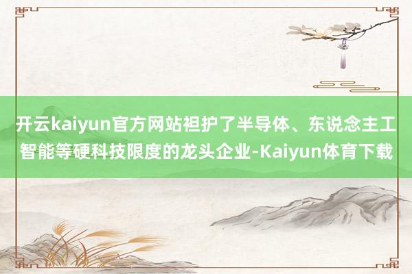 开云kaiyun官方网站袒护了半导体、东说念主工智能等硬科技限度的龙头企业-Kaiyun体育下载