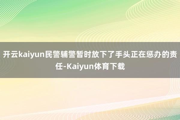 开云kaiyun民警辅警暂时放下了手头正在惩办的责任-Kaiyun体育下载